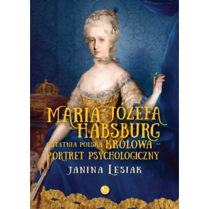 Maria Józefa Habsburg. Ostatnia polska królowa. Portret psychologiczny